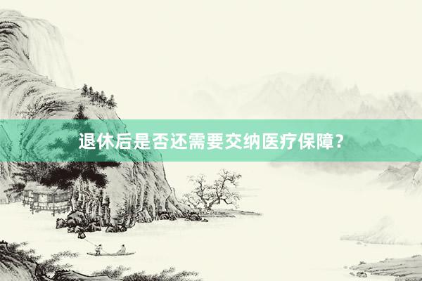 退休后是否还需要交纳医疗保障？