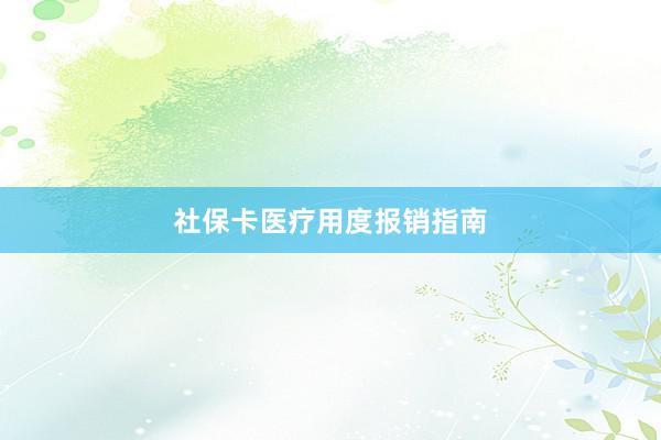 社保卡医疗用度报销指南