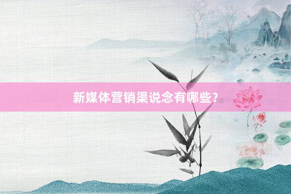 新媒体营销渠说念有哪些？